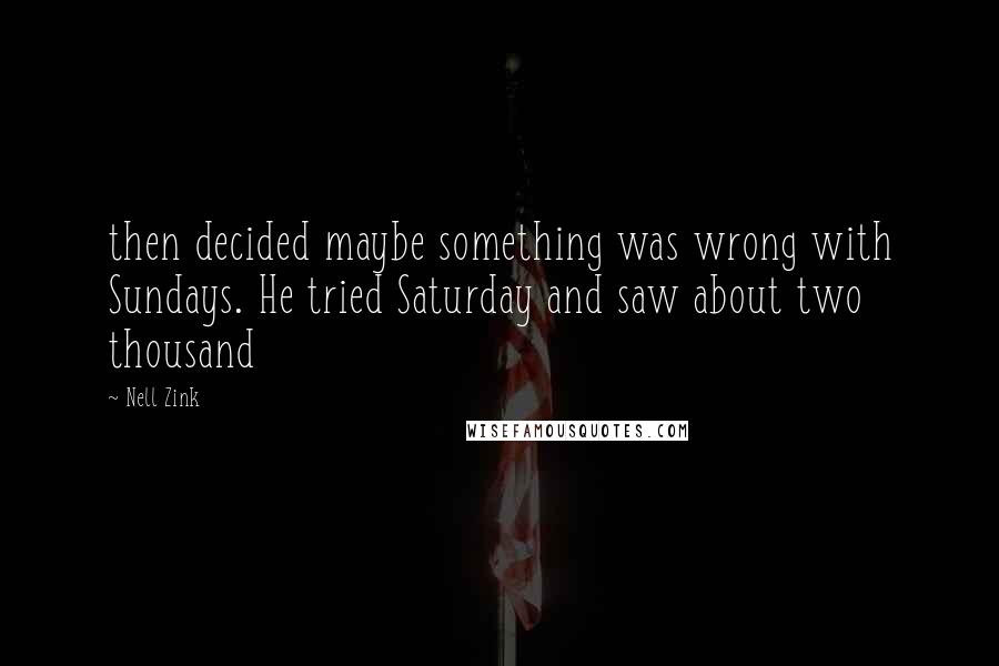 Nell Zink Quotes: then decided maybe something was wrong with Sundays. He tried Saturday and saw about two thousand