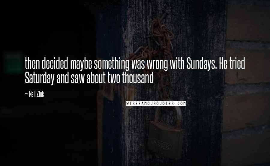 Nell Zink Quotes: then decided maybe something was wrong with Sundays. He tried Saturday and saw about two thousand