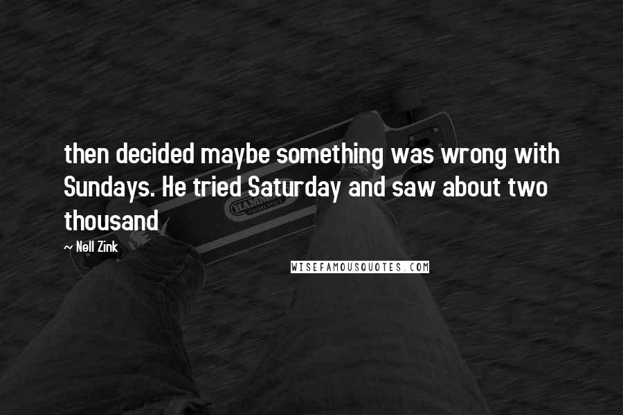 Nell Zink Quotes: then decided maybe something was wrong with Sundays. He tried Saturday and saw about two thousand