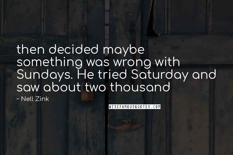 Nell Zink Quotes: then decided maybe something was wrong with Sundays. He tried Saturday and saw about two thousand