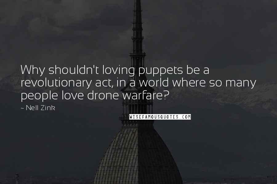 Nell Zink Quotes: Why shouldn't loving puppets be a revolutionary act, in a world where so many people love drone warfare?