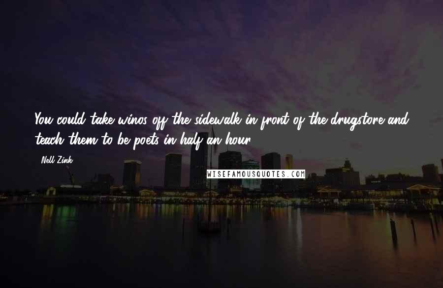 Nell Zink Quotes: You could take winos off the sidewalk in front of the drugstore and teach them to be poets in half an hour.