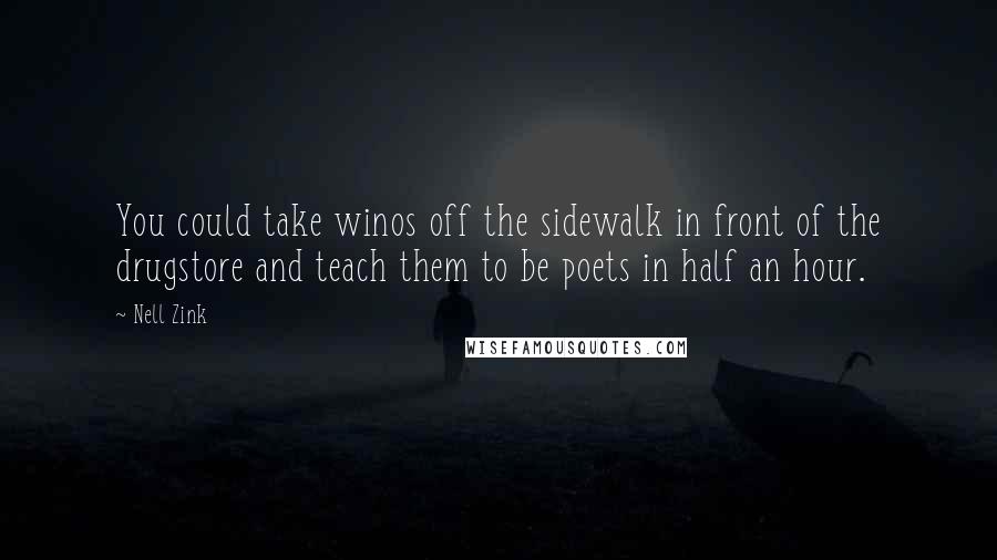 Nell Zink Quotes: You could take winos off the sidewalk in front of the drugstore and teach them to be poets in half an hour.