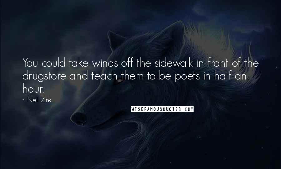 Nell Zink Quotes: You could take winos off the sidewalk in front of the drugstore and teach them to be poets in half an hour.