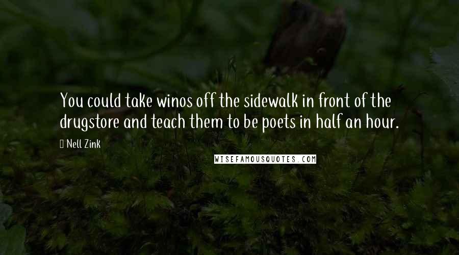 Nell Zink Quotes: You could take winos off the sidewalk in front of the drugstore and teach them to be poets in half an hour.