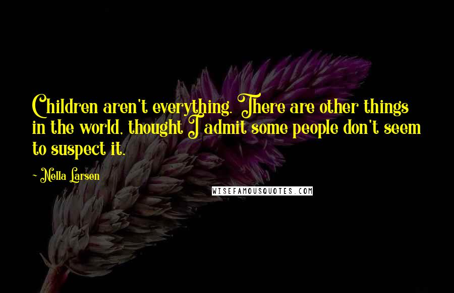 Nella Larsen Quotes: Children aren't everything. There are other things in the world, thought I admit some people don't seem to suspect it.