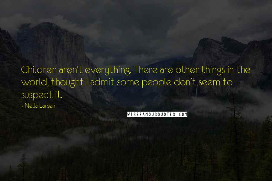 Nella Larsen Quotes: Children aren't everything. There are other things in the world, thought I admit some people don't seem to suspect it.