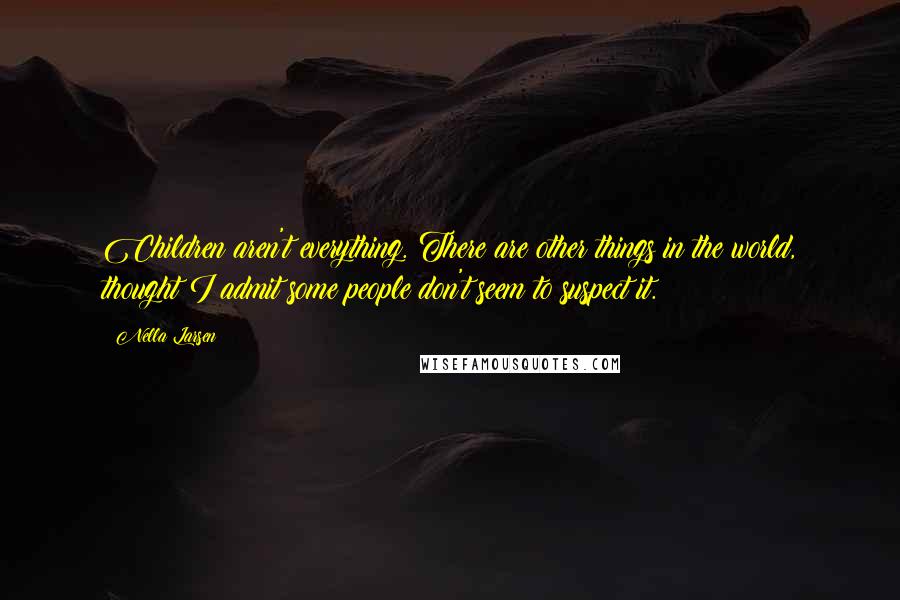 Nella Larsen Quotes: Children aren't everything. There are other things in the world, thought I admit some people don't seem to suspect it.