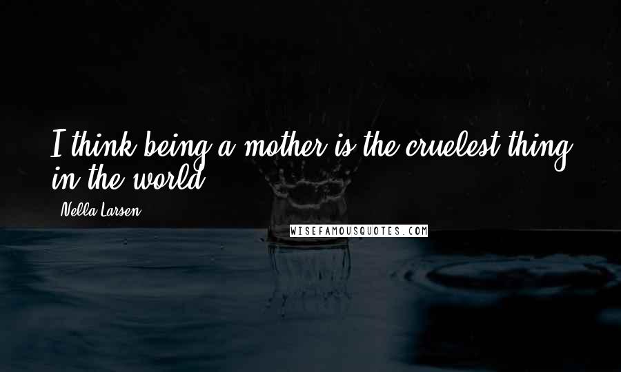 Nella Larsen Quotes: I think being a mother is the cruelest thing in the world.