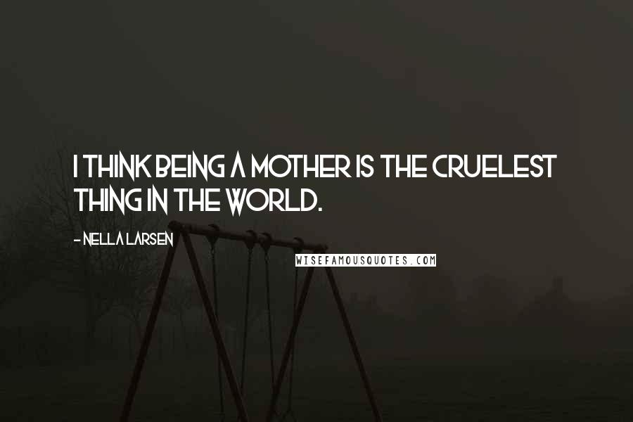 Nella Larsen Quotes: I think being a mother is the cruelest thing in the world.