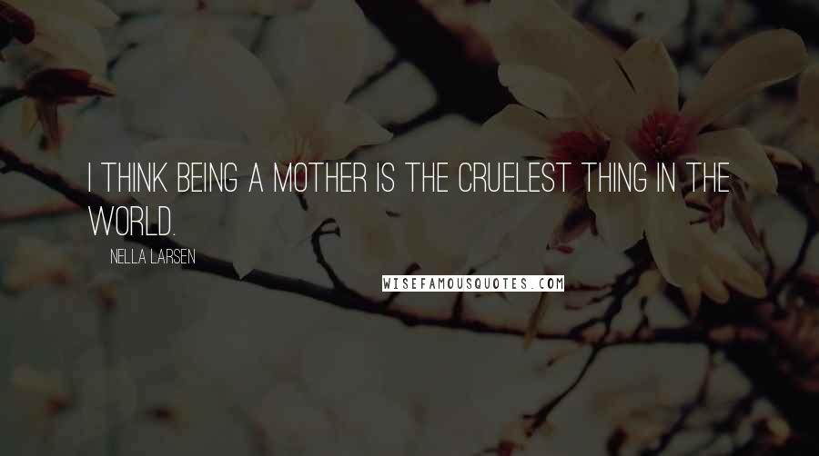 Nella Larsen Quotes: I think being a mother is the cruelest thing in the world.