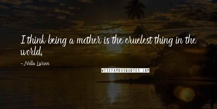 Nella Larsen Quotes: I think being a mother is the cruelest thing in the world.