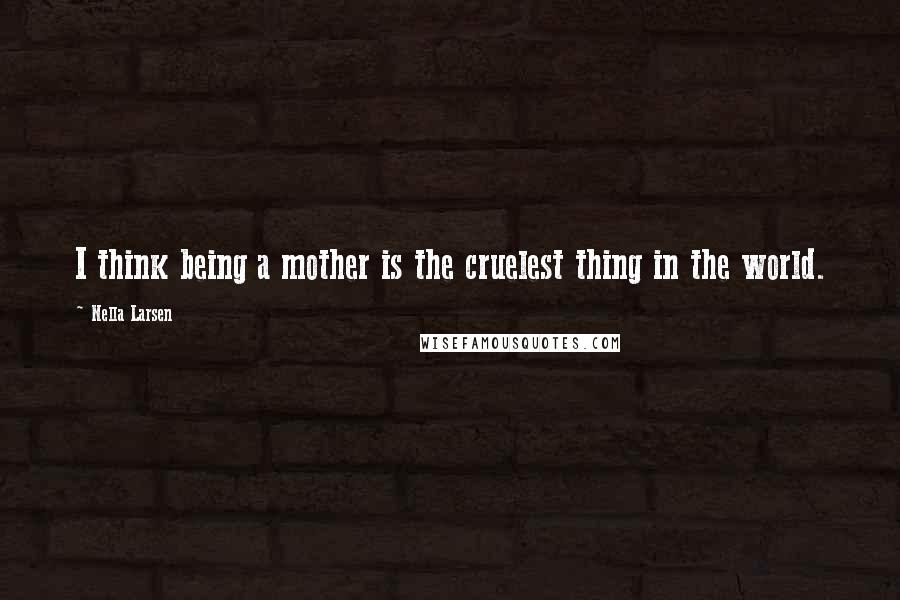 Nella Larsen Quotes: I think being a mother is the cruelest thing in the world.