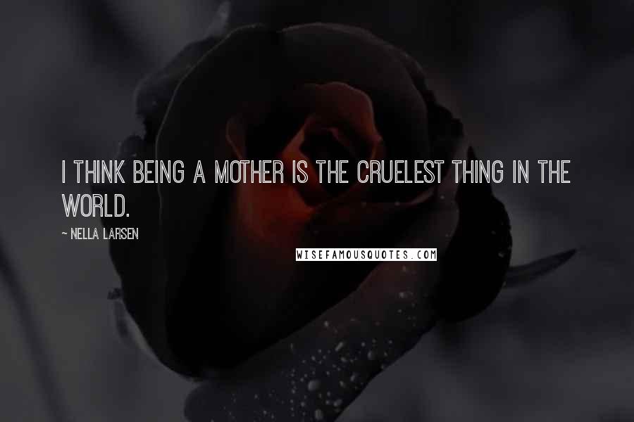 Nella Larsen Quotes: I think being a mother is the cruelest thing in the world.
