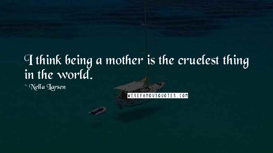 Nella Larsen Quotes: I think being a mother is the cruelest thing in the world.