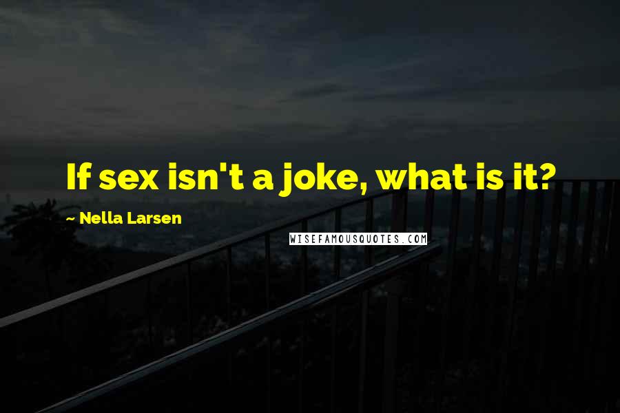 Nella Larsen Quotes: If sex isn't a joke, what is it?