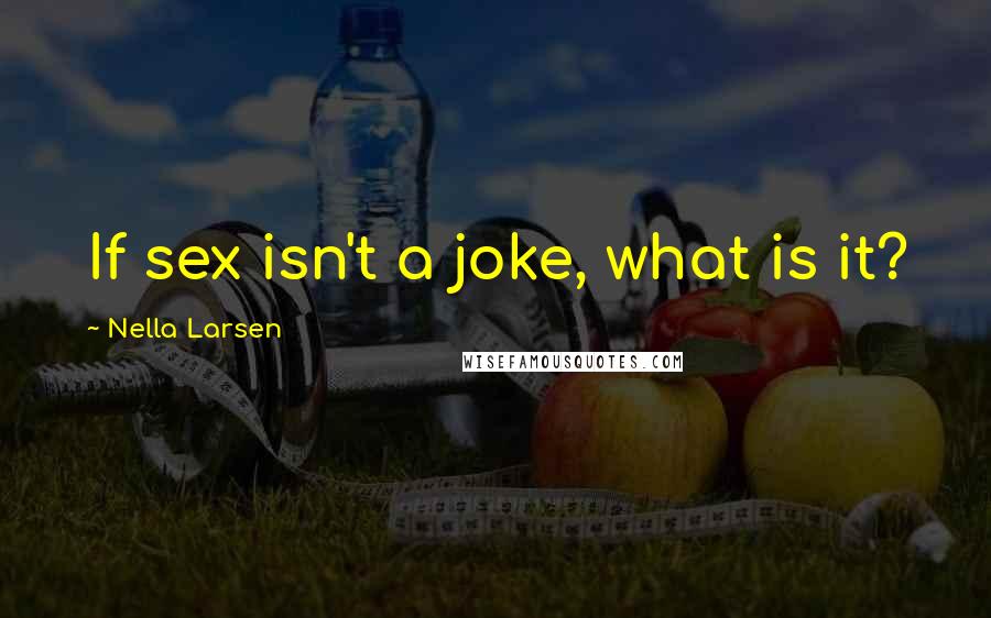 Nella Larsen Quotes: If sex isn't a joke, what is it?