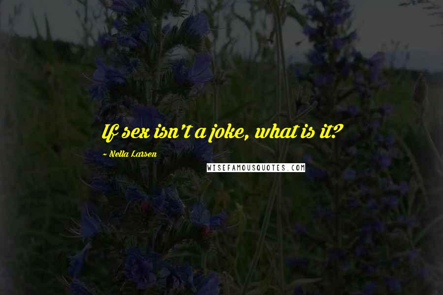 Nella Larsen Quotes: If sex isn't a joke, what is it?