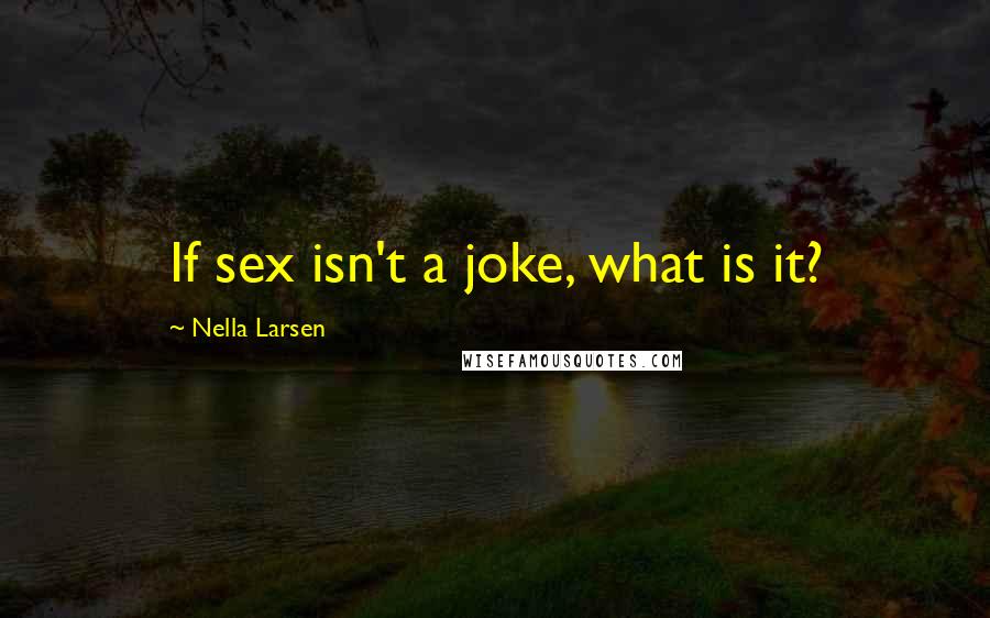 Nella Larsen Quotes: If sex isn't a joke, what is it?