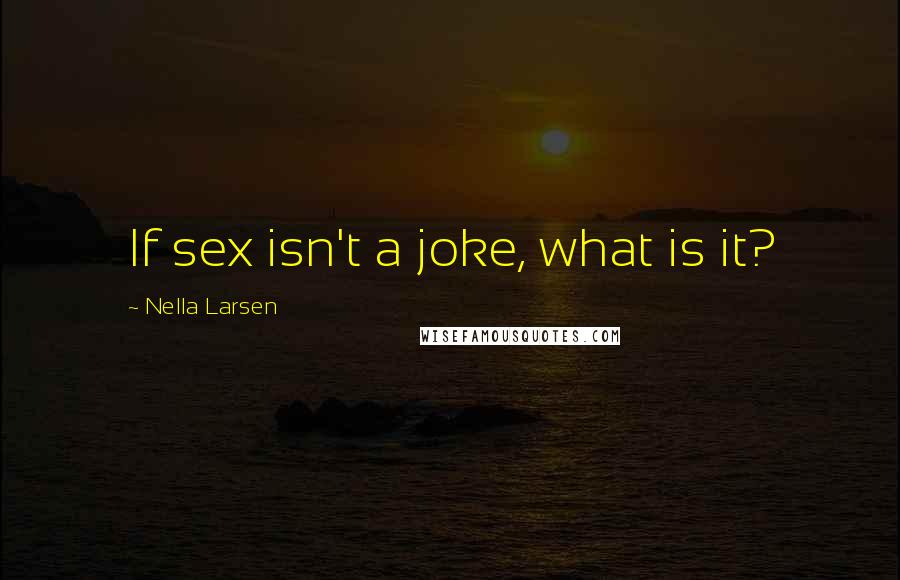 Nella Larsen Quotes: If sex isn't a joke, what is it?