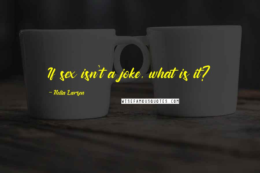 Nella Larsen Quotes: If sex isn't a joke, what is it?