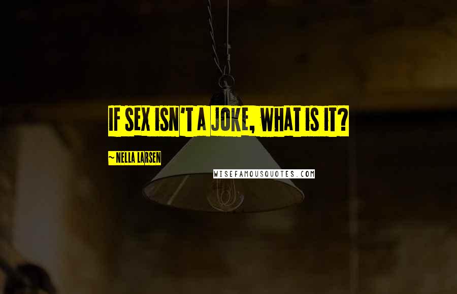 Nella Larsen Quotes: If sex isn't a joke, what is it?