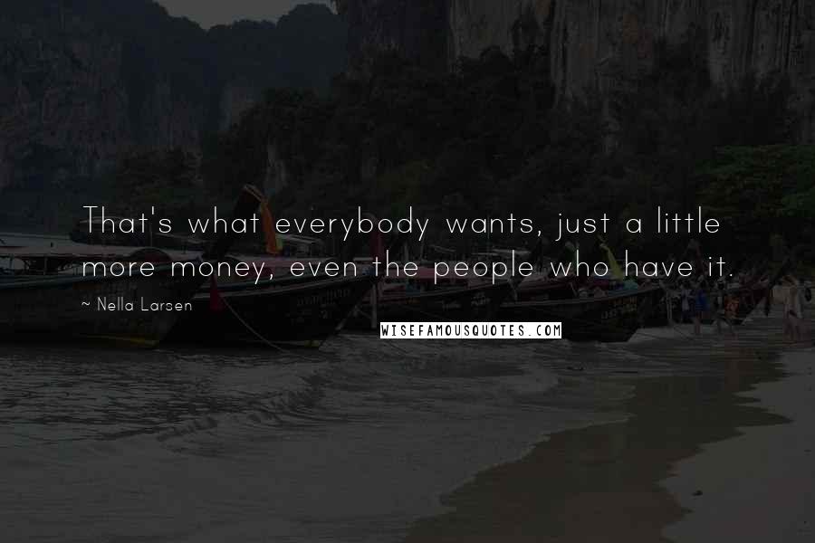 Nella Larsen Quotes: That's what everybody wants, just a little more money, even the people who have it.