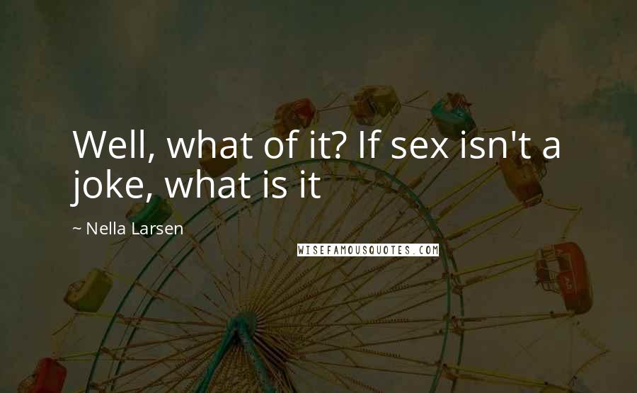 Nella Larsen Quotes: Well, what of it? If sex isn't a joke, what is it