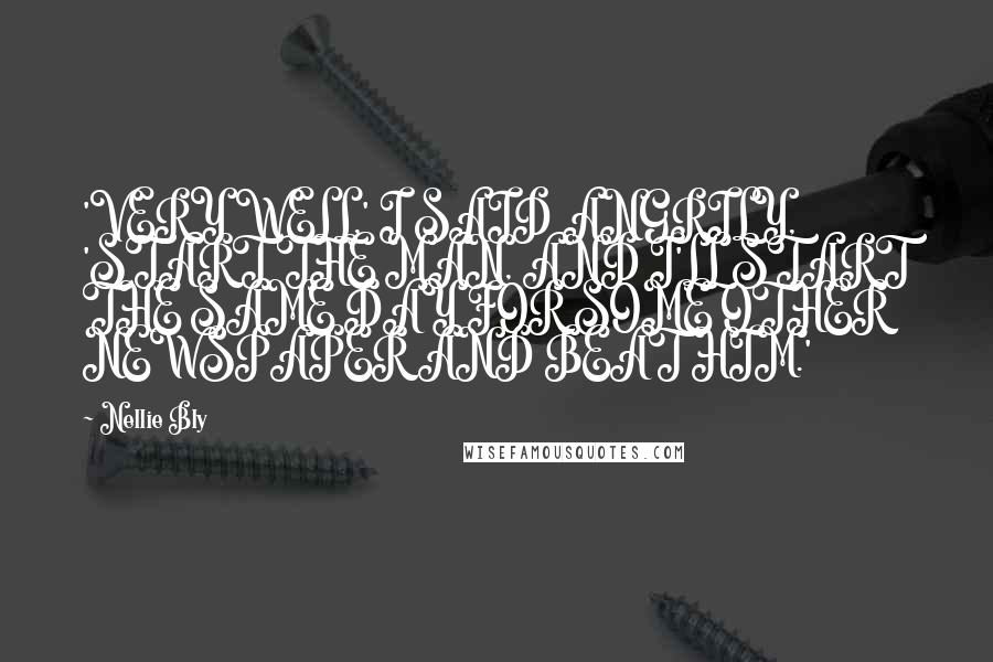 Nellie Bly Quotes: 'VERY WELL,' I SAID ANGRILY, 'START THE MAN, AND I'LL START THE SAME DAY FOR SOME OTHER NEWSPAPER AND BEAT HIM.'