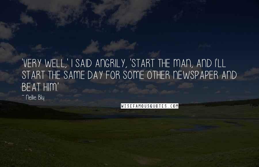 Nellie Bly Quotes: 'VERY WELL,' I SAID ANGRILY, 'START THE MAN, AND I'LL START THE SAME DAY FOR SOME OTHER NEWSPAPER AND BEAT HIM.'