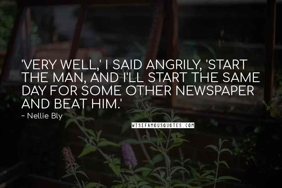 Nellie Bly Quotes: 'VERY WELL,' I SAID ANGRILY, 'START THE MAN, AND I'LL START THE SAME DAY FOR SOME OTHER NEWSPAPER AND BEAT HIM.'