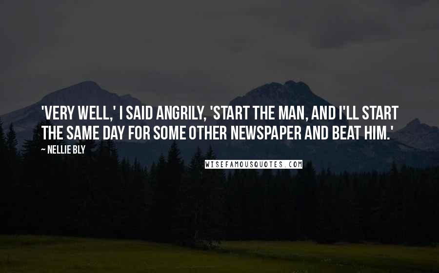 Nellie Bly Quotes: 'VERY WELL,' I SAID ANGRILY, 'START THE MAN, AND I'LL START THE SAME DAY FOR SOME OTHER NEWSPAPER AND BEAT HIM.'