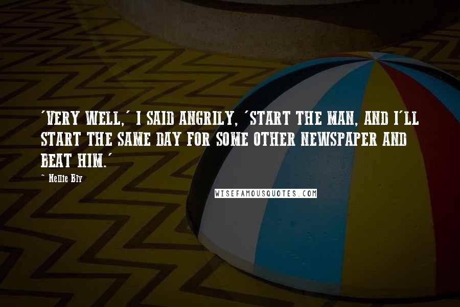 Nellie Bly Quotes: 'VERY WELL,' I SAID ANGRILY, 'START THE MAN, AND I'LL START THE SAME DAY FOR SOME OTHER NEWSPAPER AND BEAT HIM.'