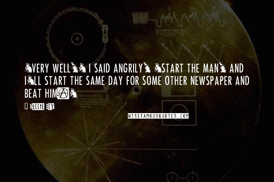 Nellie Bly Quotes: 'VERY WELL,' I SAID ANGRILY, 'START THE MAN, AND I'LL START THE SAME DAY FOR SOME OTHER NEWSPAPER AND BEAT HIM.'