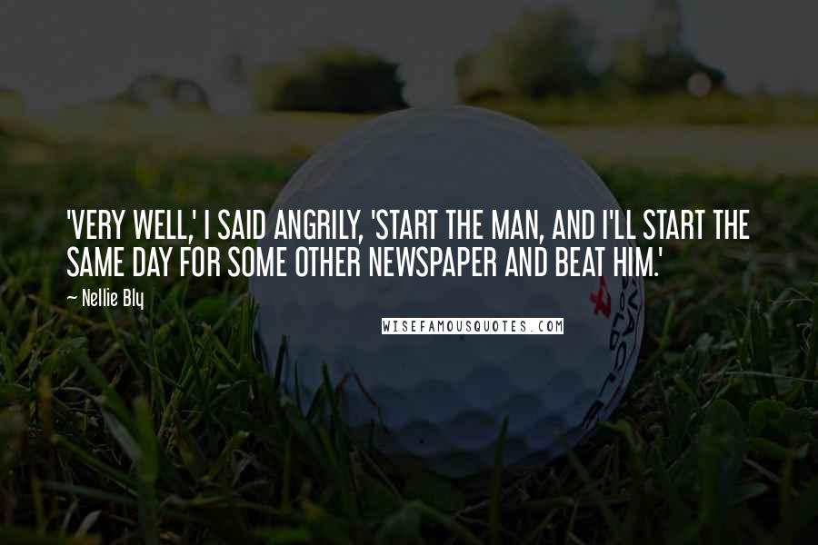 Nellie Bly Quotes: 'VERY WELL,' I SAID ANGRILY, 'START THE MAN, AND I'LL START THE SAME DAY FOR SOME OTHER NEWSPAPER AND BEAT HIM.'