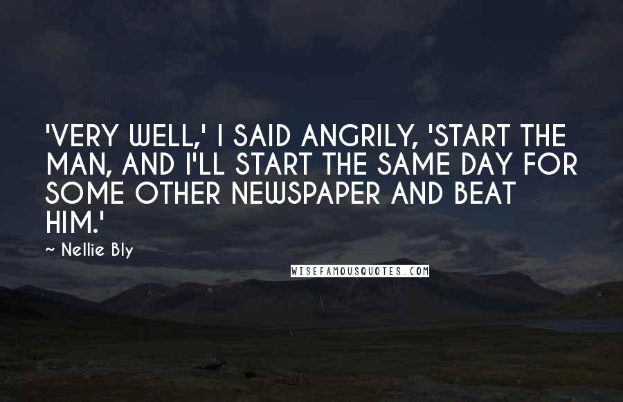 Nellie Bly Quotes: 'VERY WELL,' I SAID ANGRILY, 'START THE MAN, AND I'LL START THE SAME DAY FOR SOME OTHER NEWSPAPER AND BEAT HIM.'