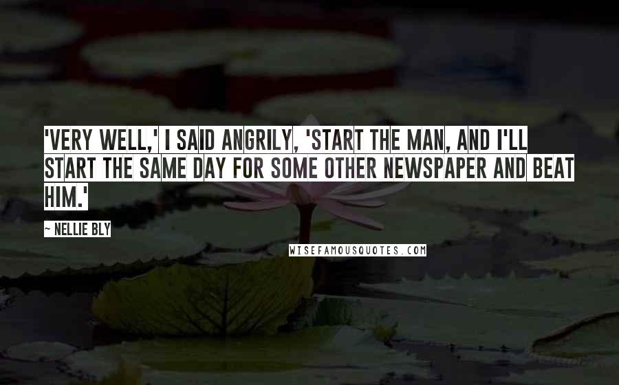 Nellie Bly Quotes: 'VERY WELL,' I SAID ANGRILY, 'START THE MAN, AND I'LL START THE SAME DAY FOR SOME OTHER NEWSPAPER AND BEAT HIM.'