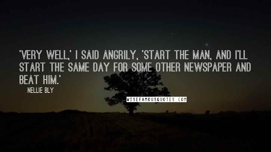 Nellie Bly Quotes: 'VERY WELL,' I SAID ANGRILY, 'START THE MAN, AND I'LL START THE SAME DAY FOR SOME OTHER NEWSPAPER AND BEAT HIM.'