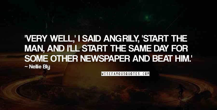 Nellie Bly Quotes: 'VERY WELL,' I SAID ANGRILY, 'START THE MAN, AND I'LL START THE SAME DAY FOR SOME OTHER NEWSPAPER AND BEAT HIM.'