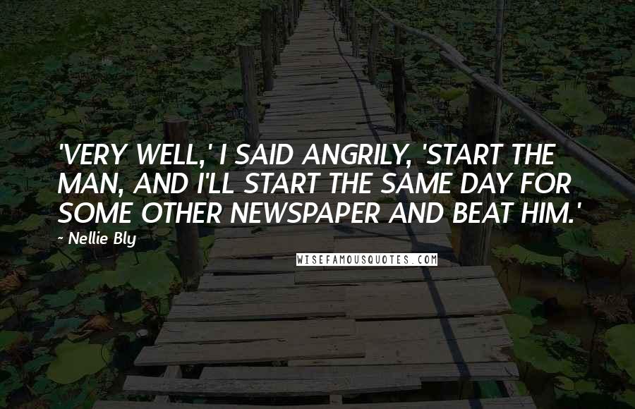 Nellie Bly Quotes: 'VERY WELL,' I SAID ANGRILY, 'START THE MAN, AND I'LL START THE SAME DAY FOR SOME OTHER NEWSPAPER AND BEAT HIM.'