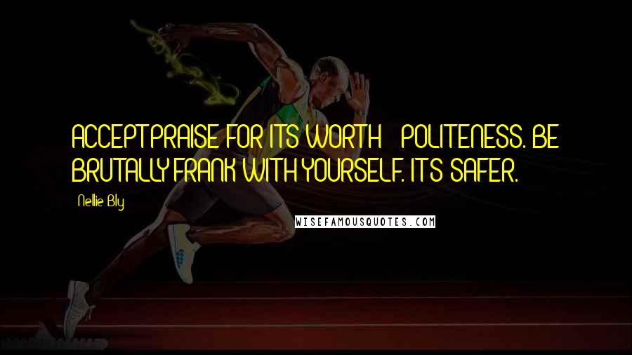 Nellie Bly Quotes: ACCEPT PRAISE FOR ITS WORTH - POLITENESS. BE BRUTALLY FRANK WITH YOURSELF. IT'S SAFER.