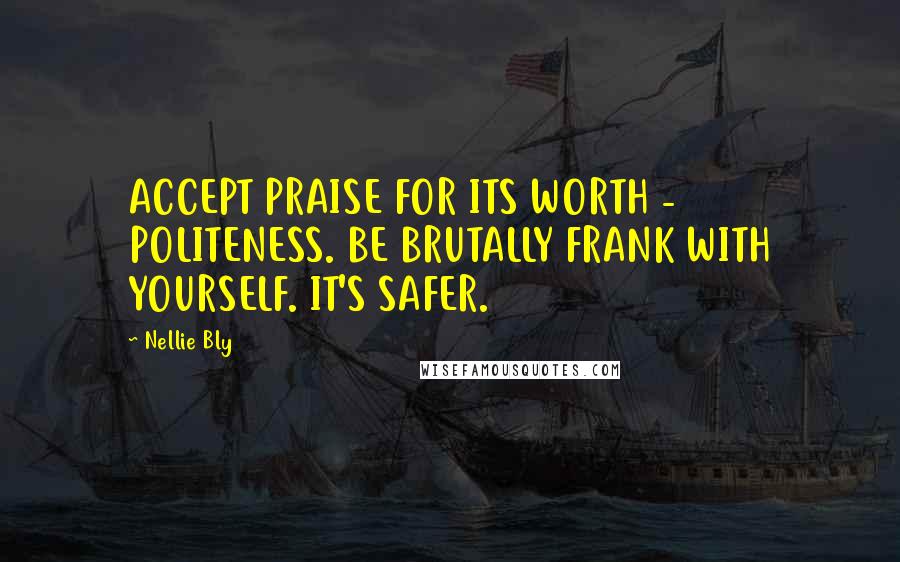 Nellie Bly Quotes: ACCEPT PRAISE FOR ITS WORTH - POLITENESS. BE BRUTALLY FRANK WITH YOURSELF. IT'S SAFER.