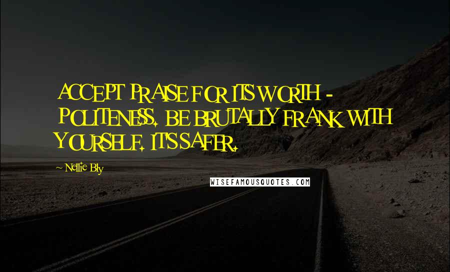 Nellie Bly Quotes: ACCEPT PRAISE FOR ITS WORTH - POLITENESS. BE BRUTALLY FRANK WITH YOURSELF. IT'S SAFER.