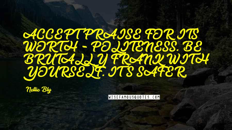 Nellie Bly Quotes: ACCEPT PRAISE FOR ITS WORTH - POLITENESS. BE BRUTALLY FRANK WITH YOURSELF. IT'S SAFER.