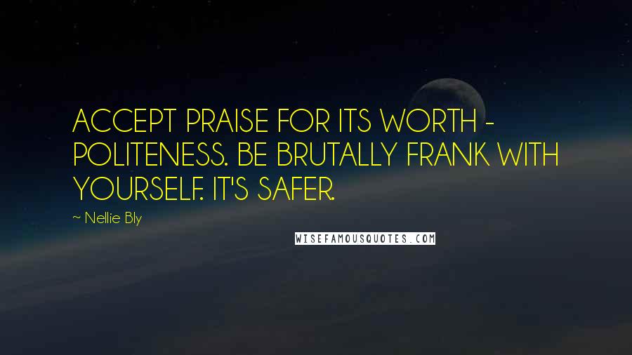 Nellie Bly Quotes: ACCEPT PRAISE FOR ITS WORTH - POLITENESS. BE BRUTALLY FRANK WITH YOURSELF. IT'S SAFER.