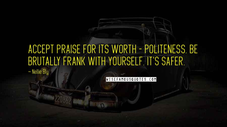 Nellie Bly Quotes: ACCEPT PRAISE FOR ITS WORTH - POLITENESS. BE BRUTALLY FRANK WITH YOURSELF. IT'S SAFER.