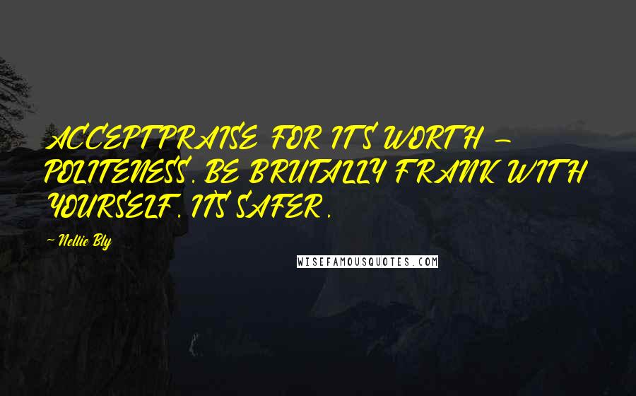 Nellie Bly Quotes: ACCEPT PRAISE FOR ITS WORTH - POLITENESS. BE BRUTALLY FRANK WITH YOURSELF. IT'S SAFER.