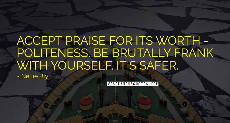 Nellie Bly Quotes: ACCEPT PRAISE FOR ITS WORTH - POLITENESS. BE BRUTALLY FRANK WITH YOURSELF. IT'S SAFER.