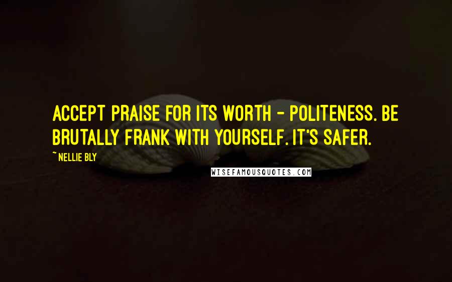 Nellie Bly Quotes: ACCEPT PRAISE FOR ITS WORTH - POLITENESS. BE BRUTALLY FRANK WITH YOURSELF. IT'S SAFER.