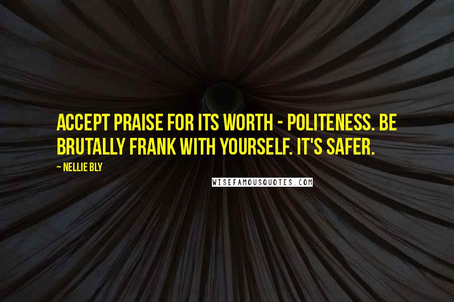 Nellie Bly Quotes: ACCEPT PRAISE FOR ITS WORTH - POLITENESS. BE BRUTALLY FRANK WITH YOURSELF. IT'S SAFER.